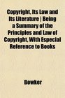 Copyright Its Law and Its Literature  Being a Summary of the Principles and Law of Copyright With Especial Reference to Books