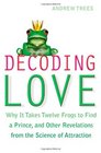 Decoding Love Why It Takes Twelve Frogs to Find a Prince and Other Revelations from the Science of Attraction