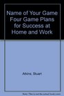 Name of Your Game Four Game Plans for Success at Home and Work