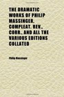 The Dramatic Works of Philip Massinger Compleat Rev Corr and All the Various Editions Collated