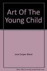 Art of the Young Child Understanding and Encouraging Creative Growth in Children Three to Five