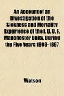 An Account of an Investigation of the Sickness and Mortality Experience of the I O O F Manchester Unity During the Five Years 18931897