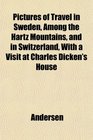 Pictures of Travel in Sweden Among the Hartz Mountains and in Switzerland With a Visit at Charles Dicken's House