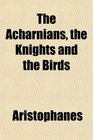 The Acharnians the Knights and the Birds