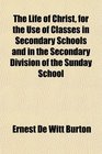 The Life of Christ for the Use of Classes in Secondary Schools and in the Secondary Division of the Sunday School
