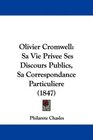 Olivier Cromwell Sa Vie Privee Ses Discours Publics Sa Correspondance Particuliere