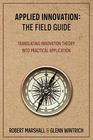 Applied Innovation The Field Guide Translating Innovation Theory into Practical Application