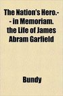 The Nation's Hero in Memoriam the Life of James Abram Garfield