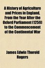 A History of Agriculture and Prices in England From the Year After the Oxford Parliament  to the Commencement of the Continental War