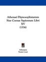 Athenaei Dipnosophistarum Siue Coenae Sapientum Libri XV