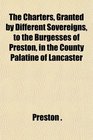 The Charters Granted by Different Sovereigns to the Burgesses of Preston in the County Palatine of Lancaster