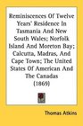Reminiscences Of Twelve Years' Residence In Tasmania And New South Wales Norfolk Island And Moreton Bay Calcutta Madras And Cape Town The United States Of American And The Canadas