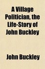 A Village Politician the LifeStory of John Buckley
