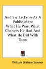 Andrew Jackson As A Public Man What He Was What Chances He Had And What He Did With Them