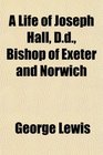 A Life of Joseph Hall Dd Bishop of Exeter and Norwich
