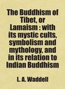 The Buddhism of Tibet or Lamaism  with its mystic cults symbolism and mythology and in its relation to Indian Buddhism Includes free bonus books