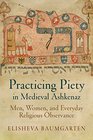 Practicing Piety in Medieval Ashkenaz Men Women and Everyday Religious Observance
