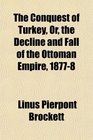 The Conquest of Turkey Or the Decline and Fall of the Ottoman Empire 18778