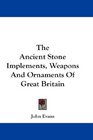 The Ancient Stone Implements Weapons And Ornaments Of Great Britain