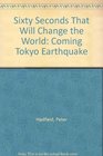 Sixty Seconds That Will Change the World How the Coming Tokyo Earthquake Will Wreak Worldwide Economic Devastation