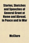 Stories Sketches and Speeches of General Grant at Home and Abroad in Peace and in War