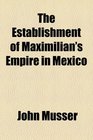 The establishment of Maximilian's empire in Mexico