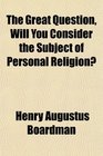 The Great Question Will You Consider the Subject of Personal Religion