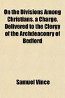 On the Divisions Among Christians a Charge Delivered to the Clergy of the Archdeaconry of Bedford