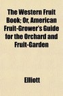 The Western Fruit Book Or American FruitGrower's Guide for the Orchard and FruitGarden