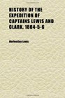 History of the Expedition of Captains Lewis and Clark 180456  Reprinted From the Edition of 1814