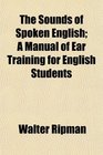 The Sounds of Spoken English A Manual of Ear Training for English Students
