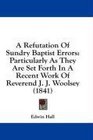 A Refutation Of Sundry Baptist Errors Particularly As They Are Set Forth In A Recent Work Of Reverend J J Woolsey