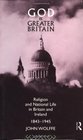 God and Greater Britain Religion and National Life in Britain and Ireland 18431945
