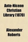 AnteNicene Christian Library Translations of the Writings of the Fathers Down to Ad 325
