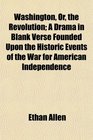 Washington Or the Revolution A Drama in Blank Verse Founded Upon the Historic Events of the War for American Independence