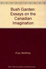 Bush Garden Essays on the Canadian Imagination