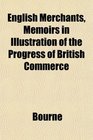 English Merchants Memoirs in Illustration of the Progress of British Commerce