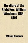 The diary of the Right Hon William Windham 17841810