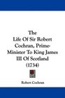 The Life Of Sir Robert Cochran PrimeMinister To King James III Of Scotland