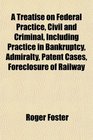 A Treatise on Federal Practice Civil and Criminal Including Practice in Bankruptcy Admiralty Patent Cases Foreclosure of Railway