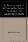 To Pray As a Jew A Guide to the Prayer Book and the Synagogue Service