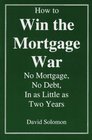 How to Win the Mortgage War No Mortgage No Debt in As Little As Two Years
