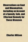 Observations on Gout and Rheumatism Including an Account of a Speedy Safe and Effectual Remedy for These Diseases