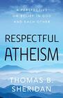 Respectful Atheism A Perspective on Belief in God and Each Other