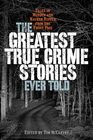 The Greatest True Crime Stories Ever Told Tales of Murder and Mayhem Ripped from the Front Page