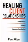 Healing Client Relationships A Professional's Guide to Managing Client Conflict