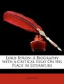 Lord Byron A Biography with a Critical Essay On His Place in Literature