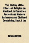 The History of the Effects of Religion on Mankind In Countries Ancient and Modern Barbarous and Civilized Containing Sect I the