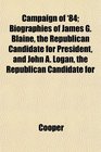 Campaign of '84 Biographies of James G Blaine the Republican Candidate for President and John A Logan the Republican Candidate for