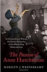 The Passion of Anne Hutchinson An Extraordinary Woman the Puritan Patriarchs and the World They Made and Lost